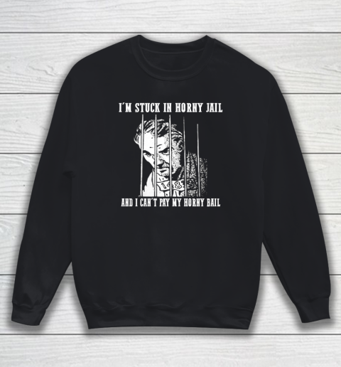 I'm Stuck In Horny Jail And I Can't Pay My Horny Bail Funny Sweatshirt