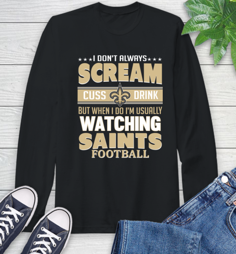 New Orleans Saints NFL Football I Scream Cuss Drink When I'm Watching My Team Long Sleeve T-Shirt