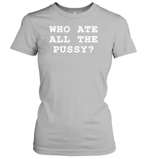 Who Ate All The Pussy Womens T Shirt Teehent