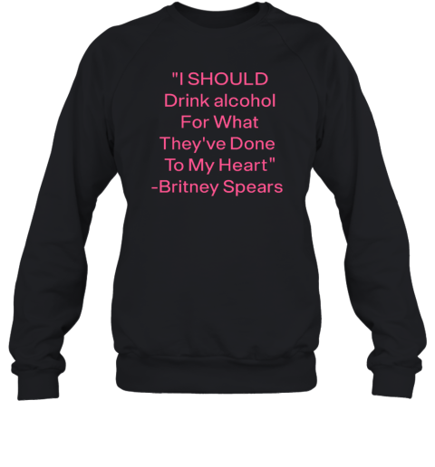 I Should Drink Alcohol For What They've Done To My Heart Britney Spears Sweatshirt