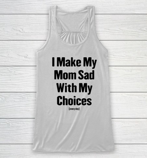 I Make My Mom Sad With My Choices Every Day Racerback Tank