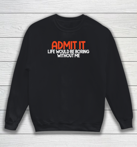 Admit it Life Would be Boring without me Humor Funny Saying Sweatshirt