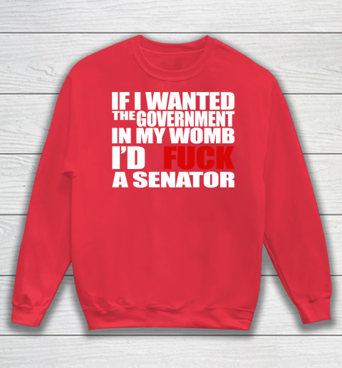 If I Wanted The Government In My Womb I'd Fuck A Senator Sweatshirt 7