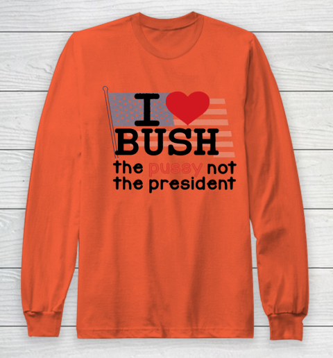 I Love Bush  I Heart Bush The Pussy Not The President Long Sleeve T-Shirt 3