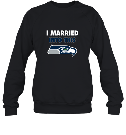 I Married Into This Seattle Seahawks Football NFL Sweatshirt