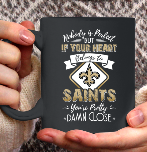 NFL Football New Orleans Saints Nobody Is Perfect But If Your Heart Belongs To Saints You're Pretty Damn Close Shirt Ceramic Mug 11oz
