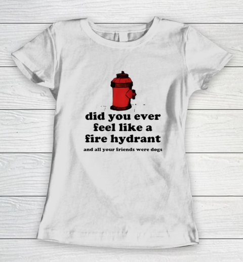 Did You Ever Feel Like A Fire Hydrant And All Your Friends Were Dogs Women's T-Shirt