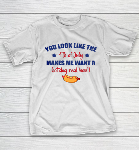 You Look Like 4th Of July Makes Me Want A Hot Dog Real Bad T-Shirt
