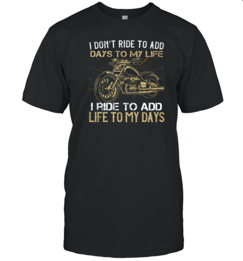 I Don't Ride To Add Days To My Life I Ride To Add Life To My Days T-Shirt