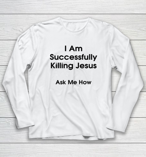 I Am Successfully Killing Jesus Ask Me How Long Sleeve T-Shirt