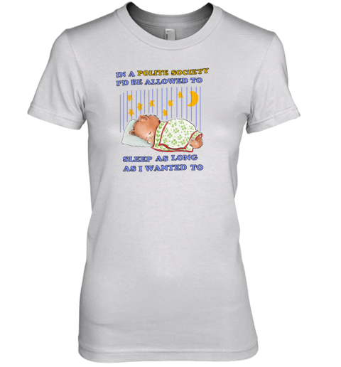 In A Polite Society I'd Be Allowed To Sleep As Long As I Wanted To Premium Women's T-Shirt - Topshirtpro