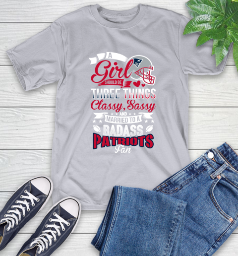 New England Patriots NFL Football A Girl Should Be Three Things Classy Sassy And A Be Badass Fan T-Shirt 6