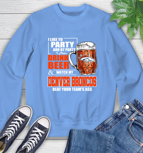 NFL I Like To Party And By Party I Mean Drink Beer and Watch My Denver Broncos Beat Your Team's Ass Football Sweatshirt 11