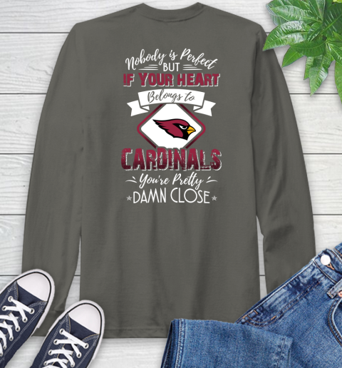 NFL Football Arizona Cardinals Nobody Is Perfect But If Your Heart Belongs To Cardinals You're Pretty Damn Close Shirt Long Sleeve T-Shirt 10