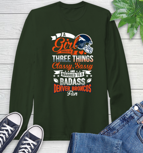 Denver Broncos NFL Football A Girl Should Be Three Things Classy Sassy And A Be Badass Fan Long Sleeve T-Shirt 7