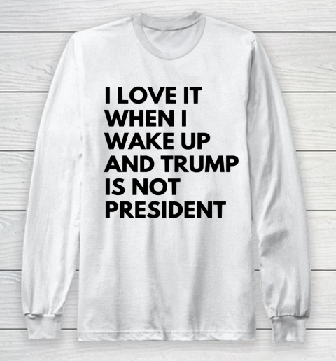 I Love It When I Wake Up And Trump Is Not President Shirt Long Sleeve T-Shirt