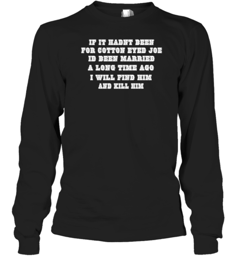 If It Hadnt Been For Cotton Eyed Joe Id Been Married A Long Time Ago I Will Find Him And Kill Him Long Sleeve T-Shirt