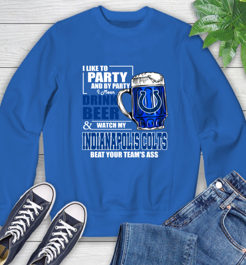 NFL I Like To Party And By Party I Mean Drink Beer and Watch My Indianapolis Colts Beat Your Team's Ass Football Sweatshirt 9