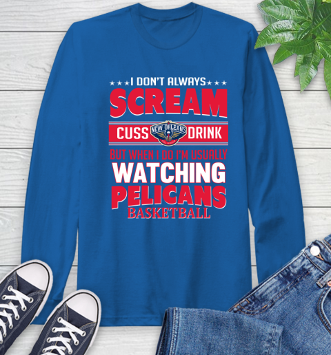 New Orleans Pelicans NBA Basketball I Scream Cuss Drink When I'm Watching My Team Long Sleeve T-Shirt 10
