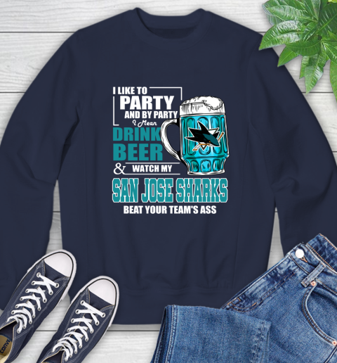NHL I Like To Party And By Party I Mean Drink Beer And Watch My San Jose Sharks Beat Your Team's Ass Hockey Sweatshirt 2