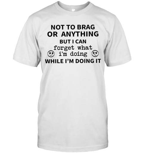 Not To Brag Or Anything But I Can Forget What I'm Doing While I'm Doing It T-Shirt
