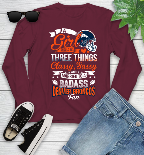 Denver Broncos NFL Football A Girl Should Be Three Things Classy Sassy And A Be Badass Fan Youth Long Sleeve 6