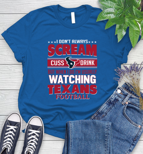 Houston Texans NFL Football I Scream Cuss Drink When I'm Watching My Team Women's T-Shirt 12