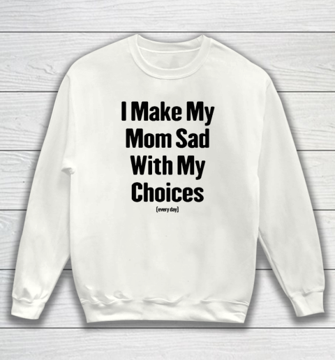 I Make My Mom Sad With My Choices Every Day Sweatshirt