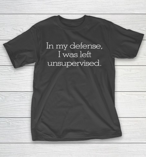 Funny Shirt In my defense, I was left unsupervised T-Shirt