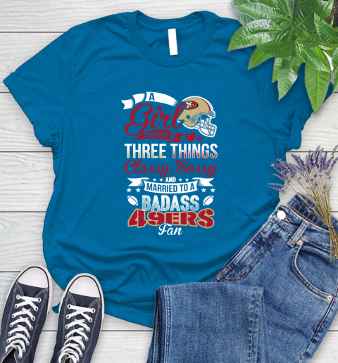 San Francisco 49ers NFL Football A Girl Should Be Three Things Classy Sassy And A Be Badass Fan Women's T-Shirt 10