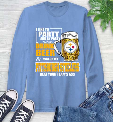 NFL I Like To Party And By Party I Mean Drink Beer and Watch My Pittsburgh Steelers Beat Your Team's Ass Football Long Sleeve T-Shirt 12