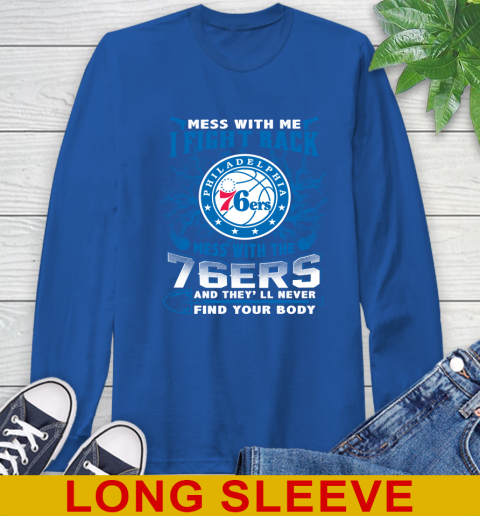 NBA Basketball Philadelphia 76ers Mess With Me I Fight Back Mess With My Team And They'll Never Find Your Body Shirt Long Sleeve T-Shirt 11