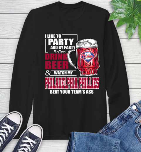 MLB I Like To Party And By Party I Mean Drink Beer And Watch My Philadelphia Phillies Beat Your Team's Ass Baseball Long Sleeve T-Shirt