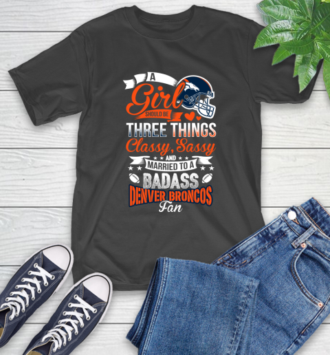 Denver Broncos NFL Football A Girl Should Be Three Things Classy Sassy And A Be Badass Fan T-Shirt