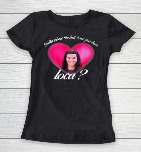 Bella Where The Hell Have You Been Loca Women's T-Shirt