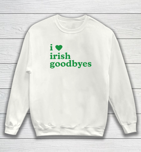 St Patricks Day I Love Irish Goodbyes I Heart Irish Goodbyes Sweatshirt