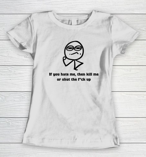 If You Hate Me Then Kill Me Or Shut Up Women's T-Shirt