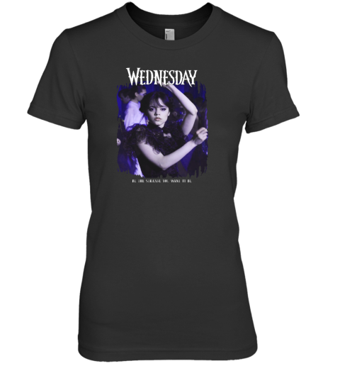 Wednesday Be The Strange You Want To Be Premium Women's T