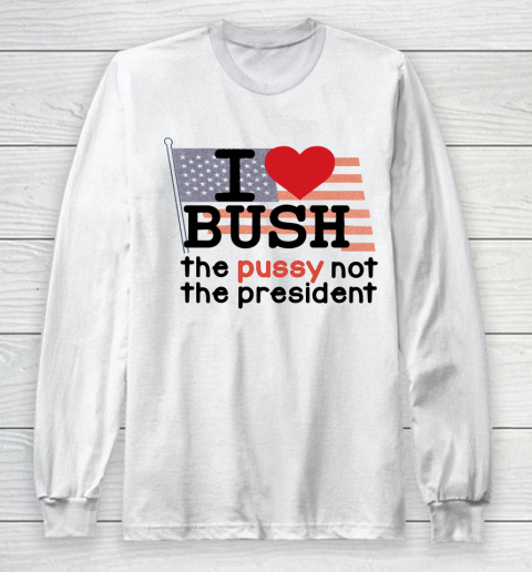 I Love Bush  I Heart Bush The Pussy Not The President Long Sleeve T-Shirt