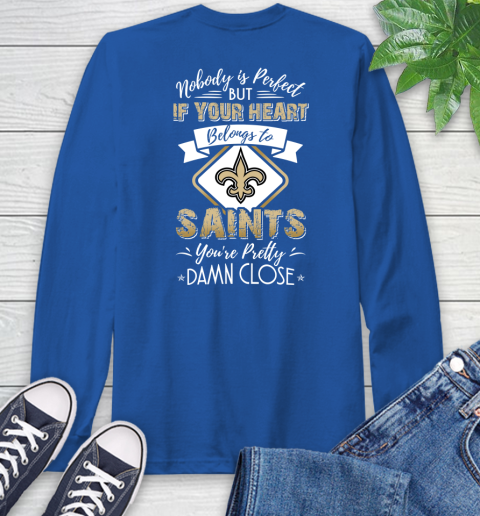 NFL Football New Orleans Saints Nobody Is Perfect But If Your Heart Belongs To Saints You're Pretty Damn Close Shirt Long Sleeve T-Shirt 11