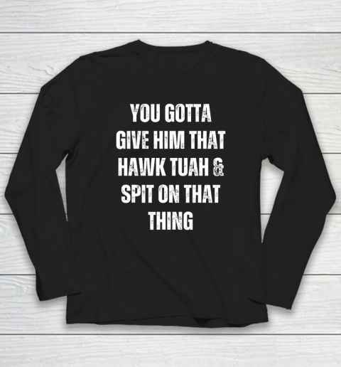 You Gotta Give Him That Hawk Tuah And Spit On That Thing Long Sleeve T-Shirt