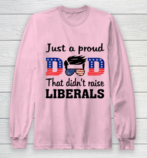 Just A Proud Dad That Didn t Raise Liberals Long Sleeve T-Shirt 6