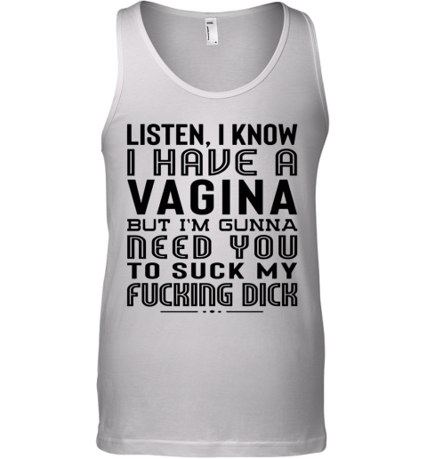 Listen I Know I Have A Vagina But I'm Gunna Need You To Suck My Fucking Dick Tank Top