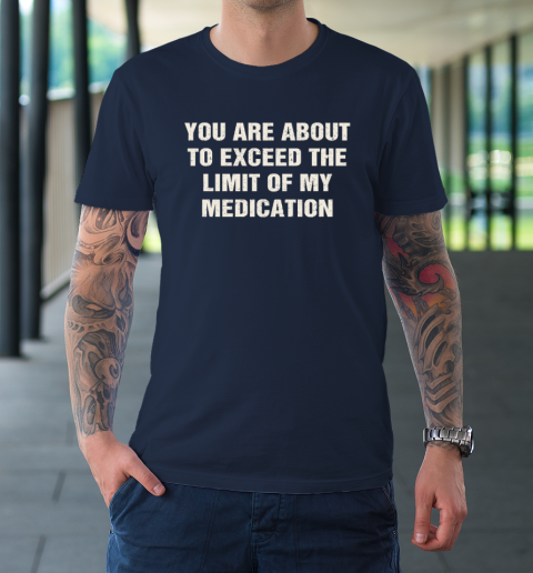 You Are About To Exceed The Limit Of My Medication T-Shirt 2
