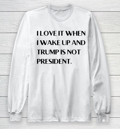I Love It When I Wake Up And Trump Is Not President Long Sleeve T-Shirt