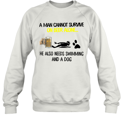 A Man Cannot Survive On Beer Alone He Also Needs Swimming And A Dog Sweatshirt