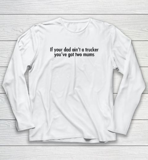 If Your Dad Ain't A Trucker You've Got Two Mums Long Sleeve T-Shirt