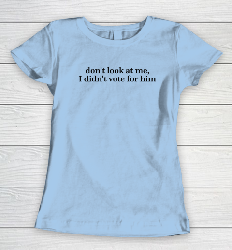 Don't Look At Me, I Didn't Vote For Him Women's T-Shirt 4