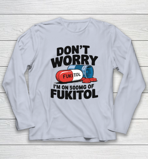 Don't Worry I'm On 500mg Of Fukitol Long Sleeve T-Shirt 4
