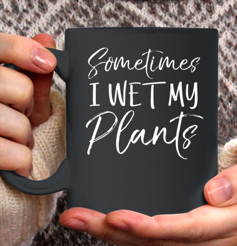 Sometimes I Wet My Plants Shirt Funny Garden Pants Ceramic Mug 11oz